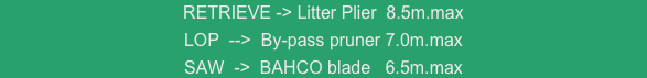 RETRIEVE -> Litter Plier  8.5m.max
LOP  -->  By-pass pruner 7.0m.max
SAW  ->  BAHCO blade   6.5m.max